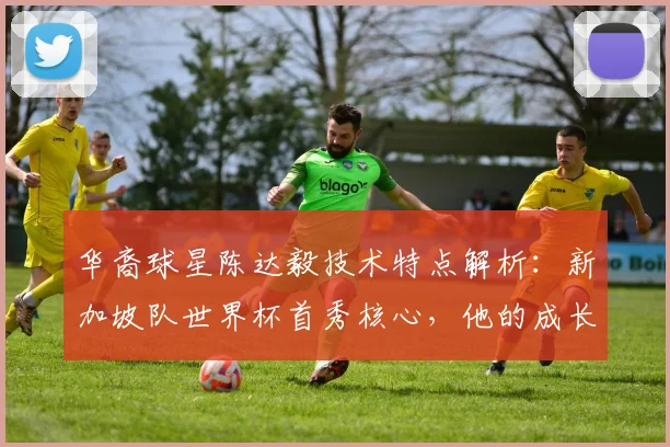 华裔球星陈达毅技术特点解析：新加坡队世界杯首秀核心，他的成长经历与对球队未来意义