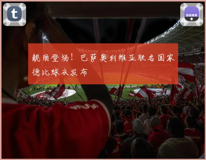 靓丽登场！巴萨奥利维亚联名国家德比球衣发布