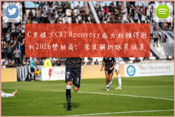 C罗旗下CR7 Recovery成为利雅得胜利2026赞助商：深度解析球员恢复科技与品牌合作内幕