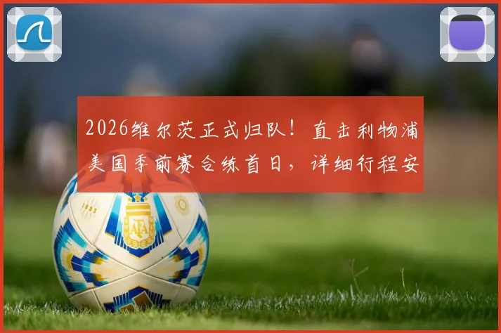 2026维尔茨正式归队！直击利物浦美国季前赛合练首日，详细行程安排与阵容名单一览