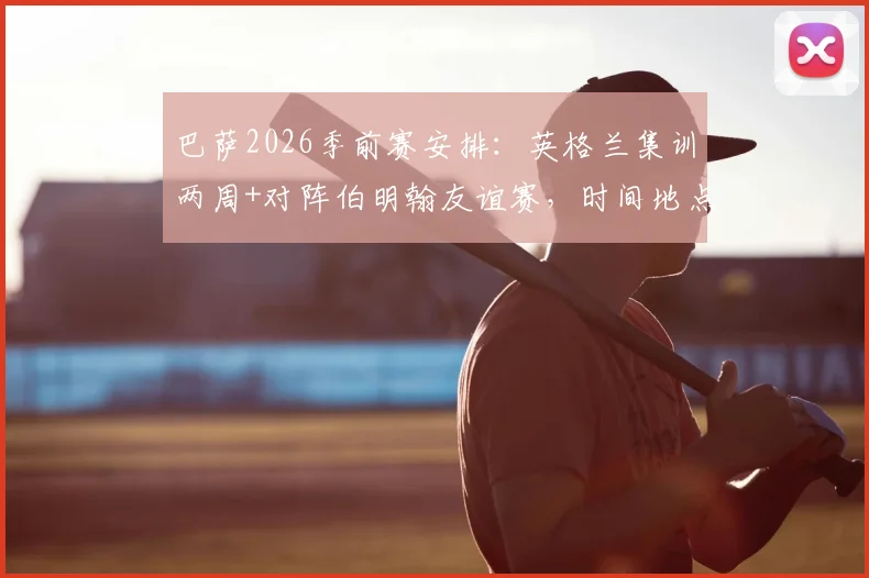 巴萨2026季前赛安排：英格兰集训两周+对阵伯明翰友谊赛，时间地点与观赛购票指南
