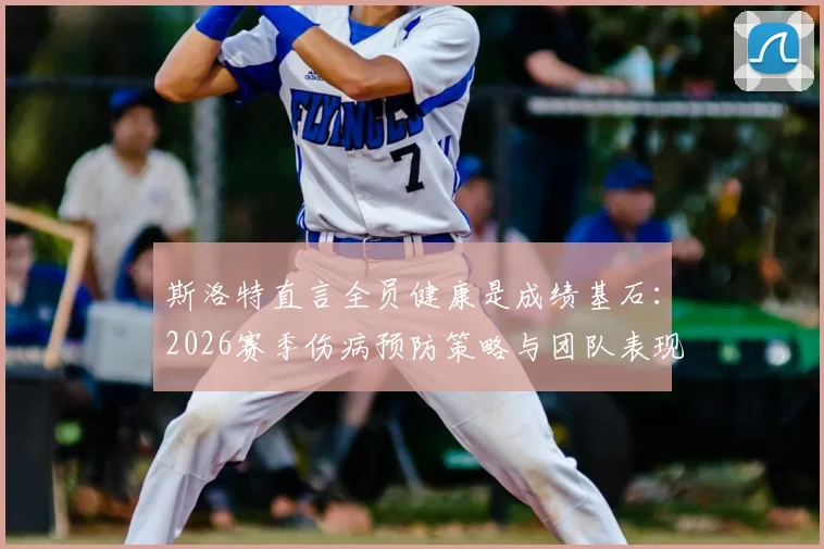 斯洛特直言全员健康是成绩基石:2026赛季伤病预防策略与团队表现提升深度关联分析