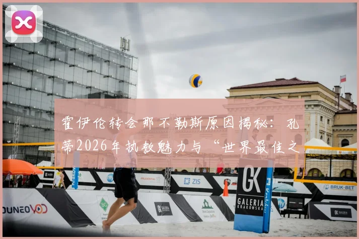 霍伊伦转会那不勒斯原因揭秘：孔蒂2026年执教魅力与“世界最佳之一”的执教哲学深度解析