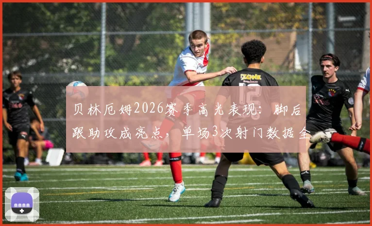 贝林厄姆2026赛季高光表现：脚后跟助攻成亮点，单场3次射门数据全解析