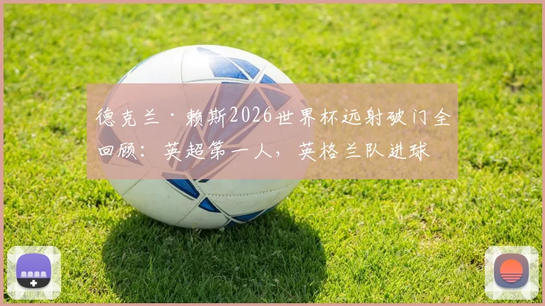 德克兰·赖斯2026世界杯远射破门全回顾:英超第一人,英格兰队进球意义深度解读
