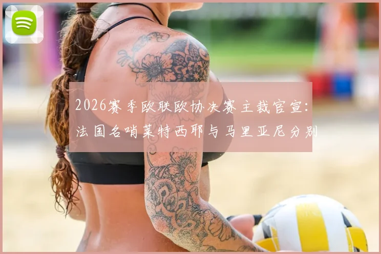 2026赛季欧联欧协决赛主裁官宣：法国名哨莱特西耶与马里亚尼分别执法，裁判背景与争议历史详解
