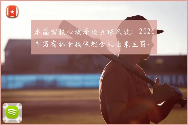 水晶宫核心埃泽谈点球风波:2026年若有机会我依然会站出来主罚,从失误中汲取力量