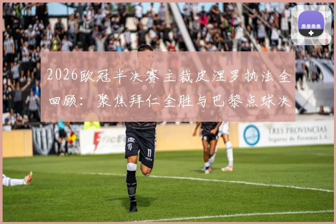 2026欧冠半决赛主裁皮涅罗执法全回顾：聚焦拜仁全胜与巴黎点球决胜关键点