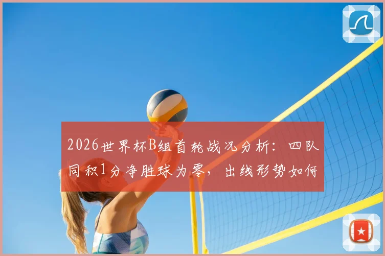 2026世界杯B组首轮战况分析:四队同积1分净胜球为零,出线形势如何演变?