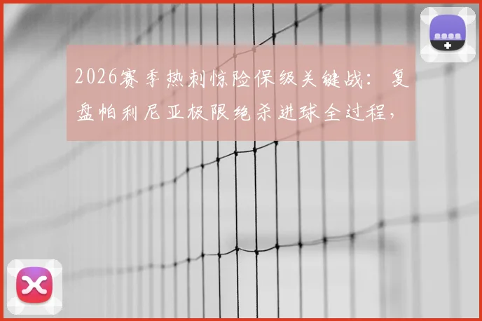 2026赛季热刺惊险保级关键战:复盘帕利尼亚极限绝杀进球全过程,分析其对积分榜形势的直接影响