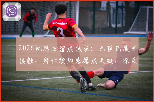 2026凯恩去留成焦点：巴萨已展开接触，拜仁续约意愿成关键，深度剖析球员未来走向