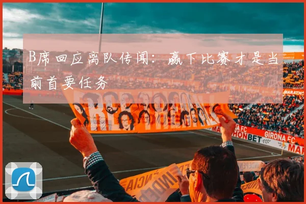 B席回应离队传闻:赢下比赛才是当前首要任务