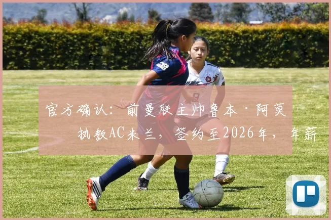 官方确认:前曼联主帅鲁本·阿莫林执教AC米兰,签约至2026年,年薪战术细节全解析
