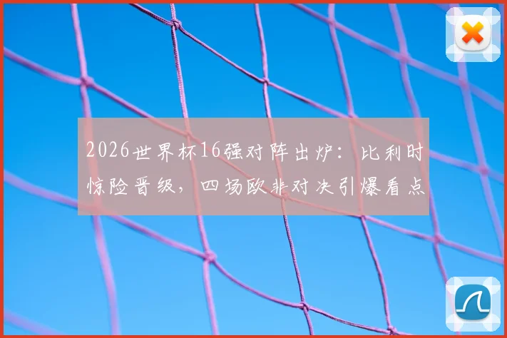 2026世界杯16强对阵出炉:比利时惊险晋级,四场欧非对决引爆看点,唯独荷兰队遗憾出局