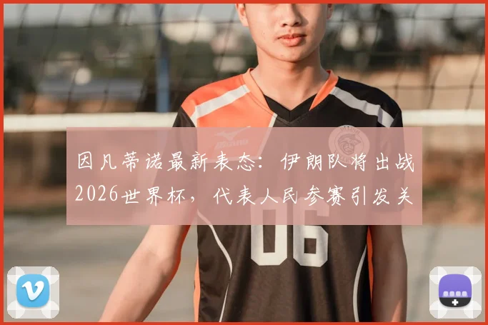 因凡蒂诺最新表态：伊朗队将出战2026世界杯，代表人民参赛引发关注