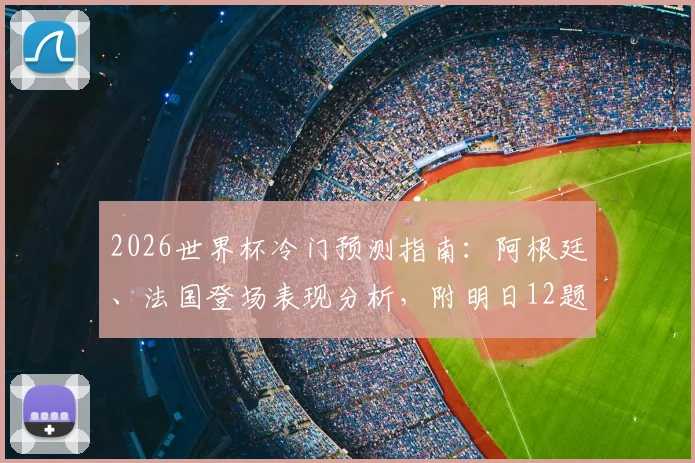 2026世界杯冷门预测指南：阿根廷、法国登场表现分析，附明日12题竞猜攻略与预言家思路