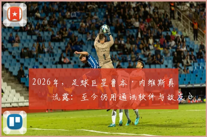 2026年,足球巨星鲁本·内维斯真情流露:至今仍用通讯软件与故友若塔对话,引全网泪目与追思