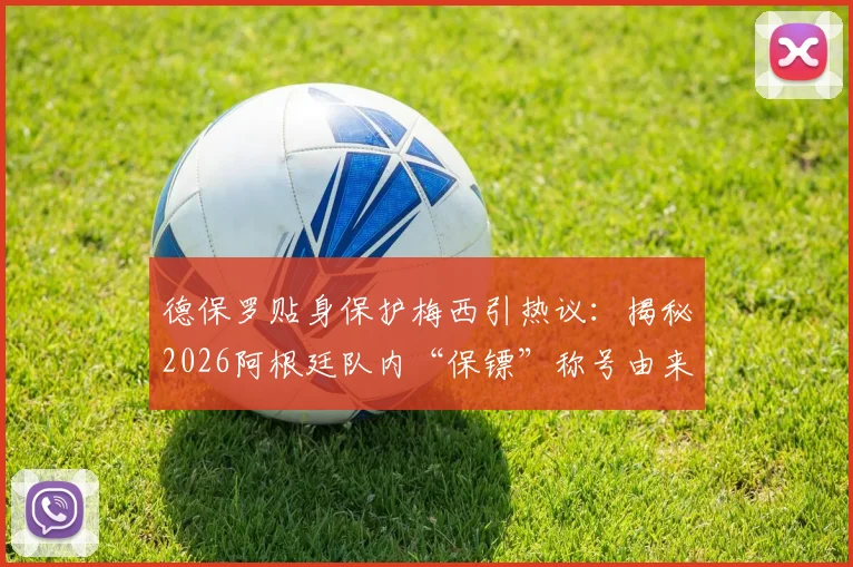 德保罗贴身保护梅西引热议：揭秘2026阿根廷队内“保镖”称号由来与两人真实关系