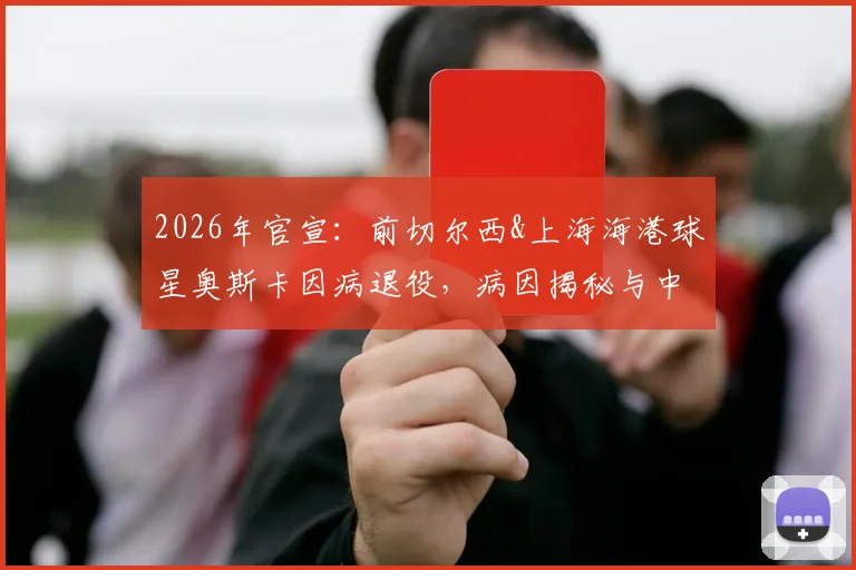 2026年官宣：前切尔西&上海海港球星奥斯卡因病退役，病因揭秘与中超生涯数据回顾