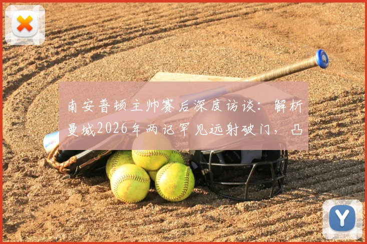 南安普顿主帅赛后深度访谈：解析曼城2026年两记罕见远射破门，凸显我方防守战术的有效性与表现