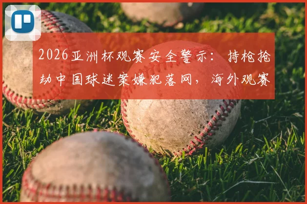 2026亚洲杯观赛安全警示：持枪抢劫中国球迷案嫌犯落网，海外观赛必读防护指南