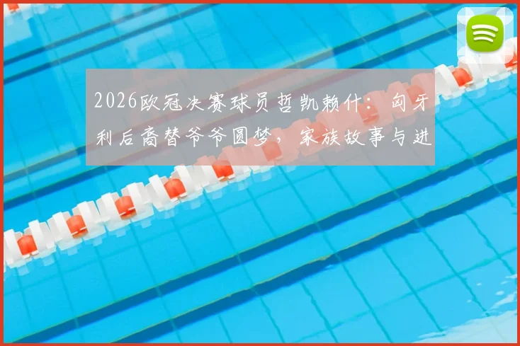 2026欧冠决赛球员哲凯赖什：匈牙利后裔替爷爷圆梦，家族故事与进球全记录