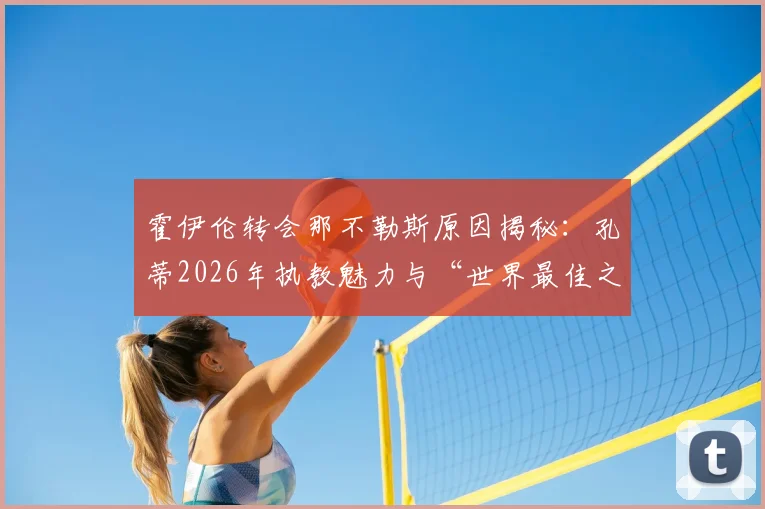 霍伊伦转会那不勒斯原因揭秘:孔蒂2026年执教魅力与“世界最佳之一”的执教哲学深度解析