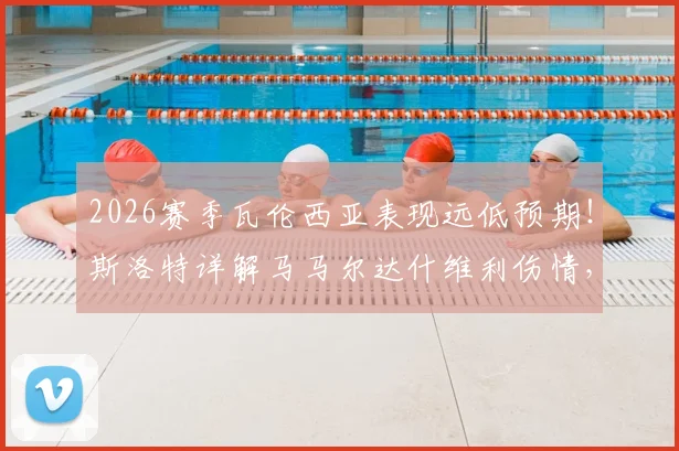 2026赛季瓦伦西亚表现远低预期！斯洛特详解马马尔达什维利伤情，球队陷入低迷三大原因曝光