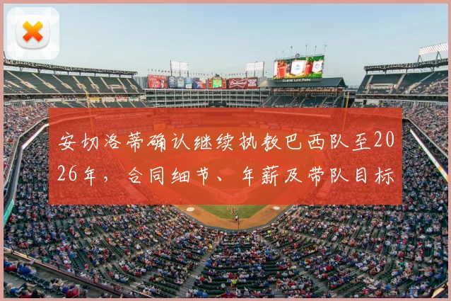 安切洛蒂确认继续执教巴西队至2026年，合同细节、年薪及带队目标全面解析