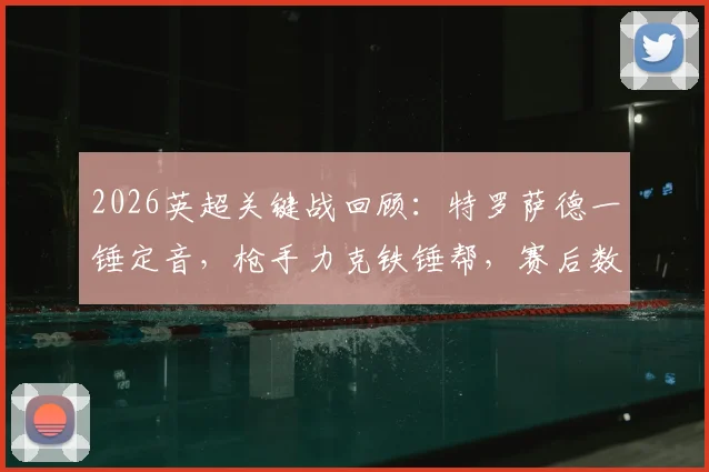 2026英超关键战回顾：特罗萨德一锤定音，枪手力克铁锤帮，赛后数据分析揭示阿森纳5分领跑关键