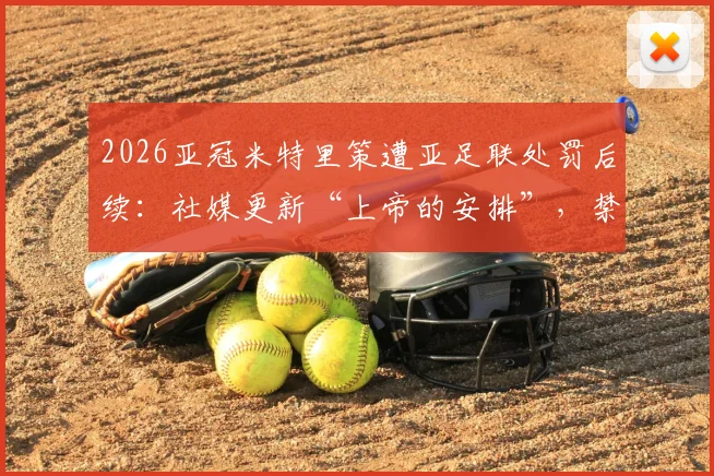 2026亚冠米特里策遭亚足联处罚后续:社媒更新“上帝的安排”,禁赛罚款详情与球员生涯解读