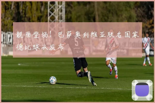 靓丽登场！巴萨奥利维亚联名国家德比球衣发布