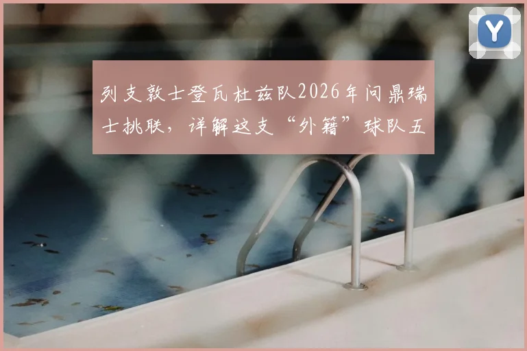 列支敦士登瓦杜兹队2026年问鼎瑞士挑联，详解这支“外籍”球队五年重返顶级赛场的背后