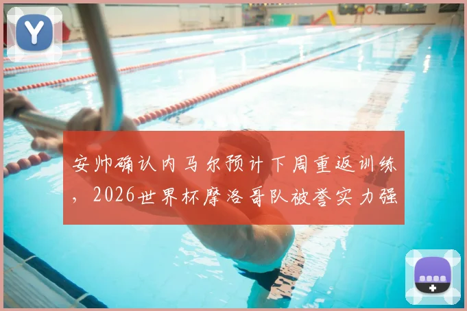 安帅确认内马尔预计下周重返训练，2026世界杯摩洛哥队被誉实力强大且准备充分