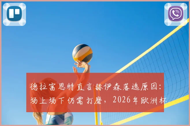德拉富恩特直言赫伊森落选原因：场上场下仍需打磨，2026年欧洲杯能否回归存疑
