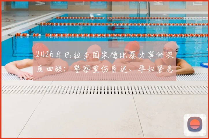 2026年巴拉圭国家德比暴力事件深度回顾：警察重伤昏迷、孕妇紧急送医，视频揭露南美足球骚乱失控瞬间