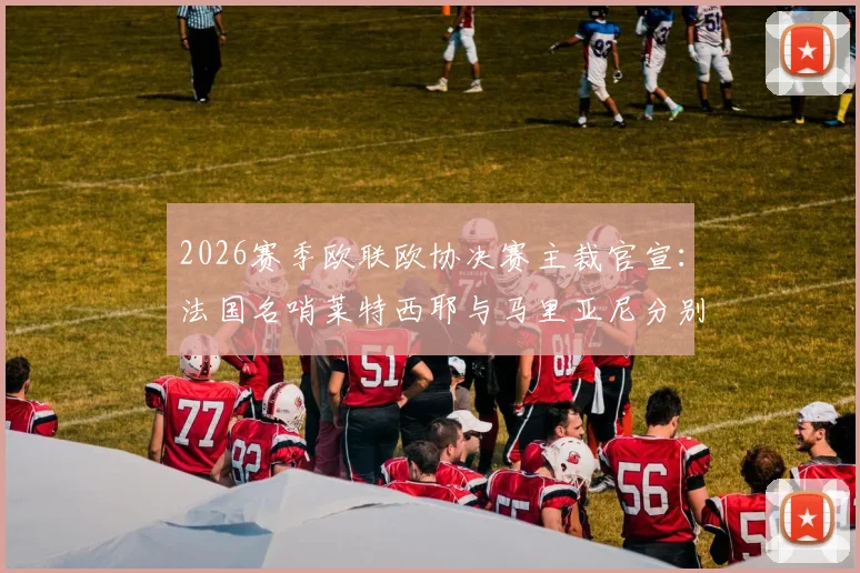 2026赛季欧联欧协决赛主裁官宣:法国名哨莱特西耶与马里亚尼分别执法,裁判背景与争议历史详解