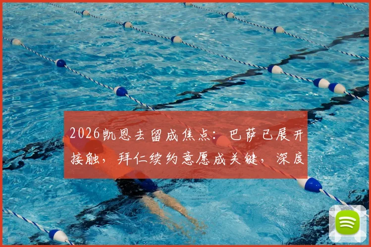 2026凯恩去留成焦点：巴萨已展开接触，拜仁续约意愿成关键，深度剖析球员未来走向
