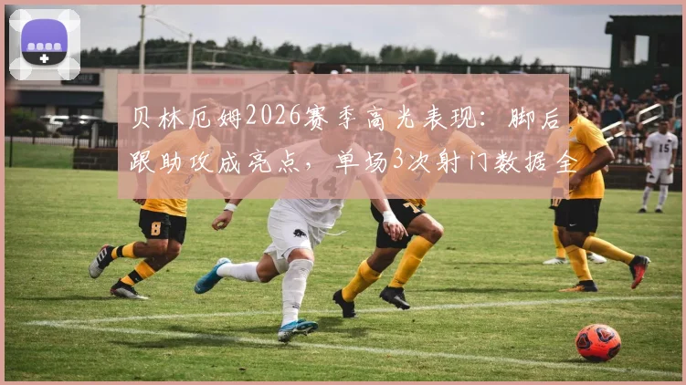 贝林厄姆2026赛季高光表现:脚后跟助攻成亮点,单场3次射门数据全解析