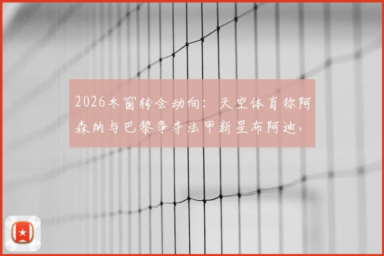2026冬窗转会动向：天空体育称阿森纳与巴黎争夺法甲新星布阿迪，球员技术特点与潜在转会费分析