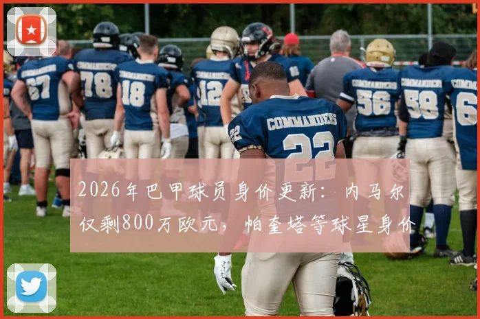 2026年巴甲球员身价更新：内马尔仅剩800万欧元，帕奎塔等球星身价为何大幅下跌？最新排名解析