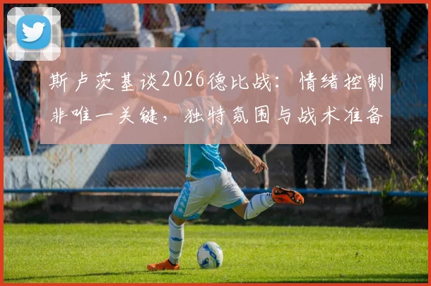 斯卢茨基谈2026德比战：情绪控制非唯一关键，独特氛围与战术准备才是取胜核心因素解析