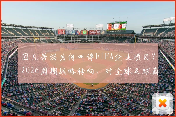 因凡蒂诺为何叫停FIFA企业项目？2026周期战略转向，对全球足球商业格局影响几何？