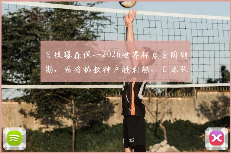 日媒曝森保一2026世界杯后合同到期，或将执教神户胜利船，日本队帅位悬念再起