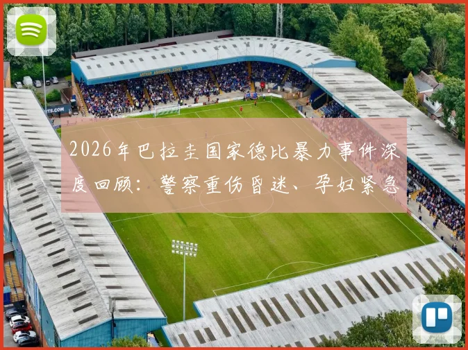 2026年巴拉圭国家德比暴力事件深度回顾:警察重伤昏迷、孕妇紧急送医,视频揭露南美足球骚乱失控瞬间