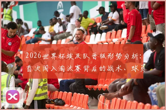 2026世界杯埃及队晋级形势分析：首次闯入淘汰赛背后的战术、球员与历史机遇解读