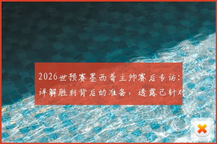 2026世预赛墨西哥主帅赛后专访：详解胜利背后的准备，透露已针对英格兰部署球探