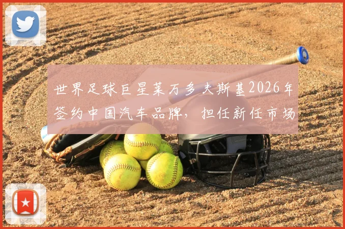 世界足球巨星莱万多夫斯基2026年签约中国汽车品牌，担任新任市场大使开启合作