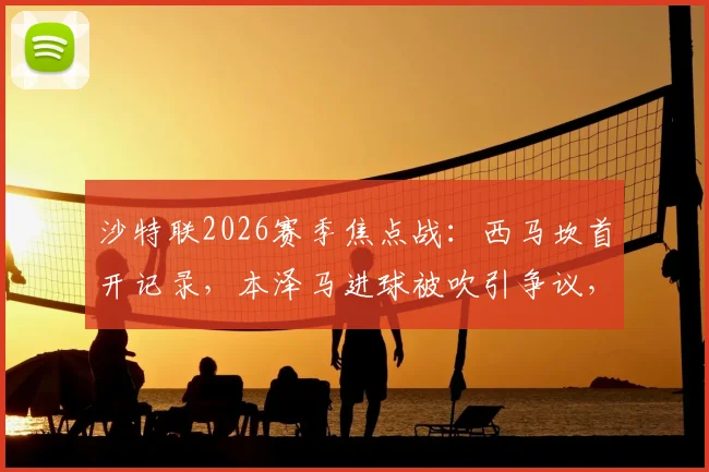 沙特联2026赛季焦点战:西马坎首开记录,本泽马进球被吹引争议,胜利半场1-0领先新月,关键判罚解析