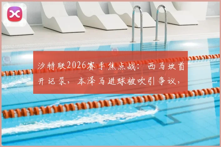 沙特联2026赛季焦点战：西马坎首开记录，本泽马进球被吹引争议，胜利半场1-0领先新月，关键判罚解析